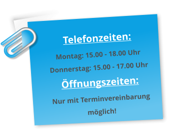 Telefonzeiten: Montag: 15.00 - 18.00 Uhr Donnerstag: 15.00 - 17.00 Uhr Öffnungszeiten: Nur mit Terminvereinbarung möglich!